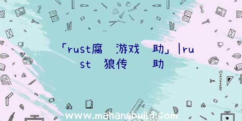 「rust腐蚀游戏辅助」|rust饿狼传说辅助